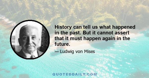 History can tell us what happened in the past. But it cannot assert that it must happen again in the future.