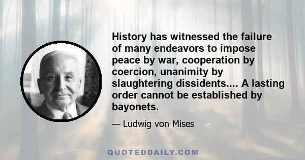 History has witnessed the failure of many endeavors to impose peace by war, cooperation by coercion, unanimity by slaughtering dissidents.... A lasting order cannot be established by bayonets.