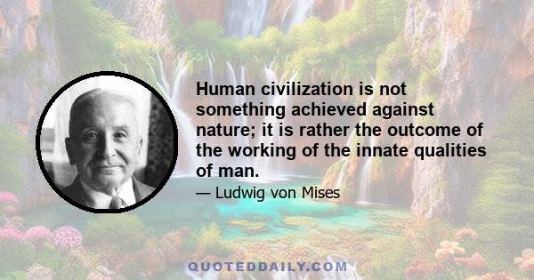 Human civilization is not something achieved against nature; it is rather the outcome of the working of the innate qualities of man.