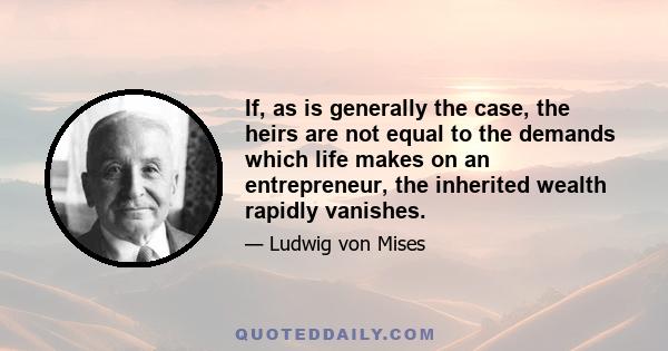 If, as is generally the case, the heirs are not equal to the demands which life makes on an entrepreneur, the inherited wealth rapidly vanishes.