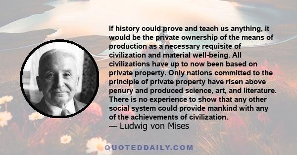 If history could prove and teach us anything, it would be the private ownership of the means of production as a necessary requisite of civilization and material well-being. All civilizations have up to now been based on 