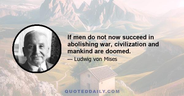 If men do not now succeed in abolishing war, civilization and mankind are doomed.