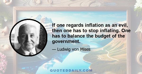 If one regards inflation as an evil, then one has to stop inflating. One has to balance the budget of the government.