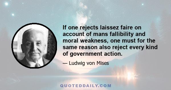 If one rejects laissez faire on account of mans fallibility and moral weakness, one must for the same reason also reject every kind of government action.