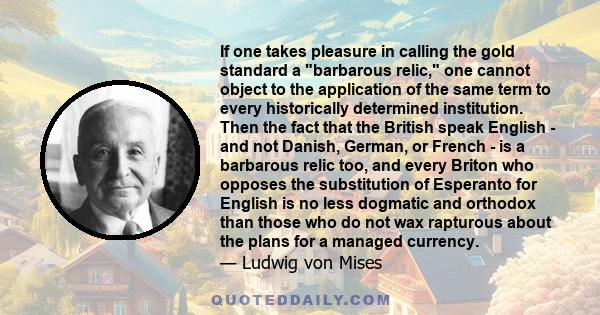 If one takes pleasure in calling the gold standard a barbarous relic, one cannot object to the application of the same term to every historically determined institution. Then the fact that the British speak English -