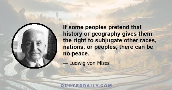 If some peoples pretend that history or geography gives them the right to subjugate other races, nations, or peoples, there can be no peace.