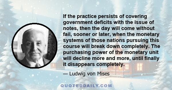 If the practice persists of covering government deficits with the issue of notes, then the day will come without fail, sooner or later, when the monetary systems of those nations pursuing this course will break down