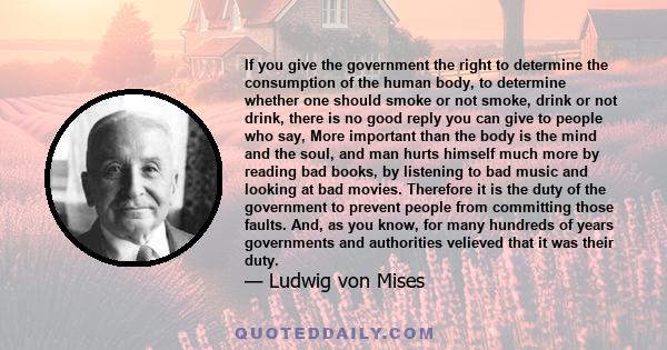 If you give the government the right to determine the consumption of the human body, to determine whether one should smoke or not smoke, drink or not drink, there is no good reply you can give to people who say, More