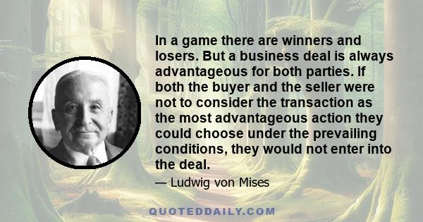 In a game there are winners and losers. But a business deal is always advantageous for both parties. If both the buyer and the seller were not to consider the transaction as the most advantageous action they could