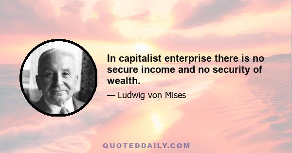 In capitalist enterprise there is no secure income and no security of wealth.