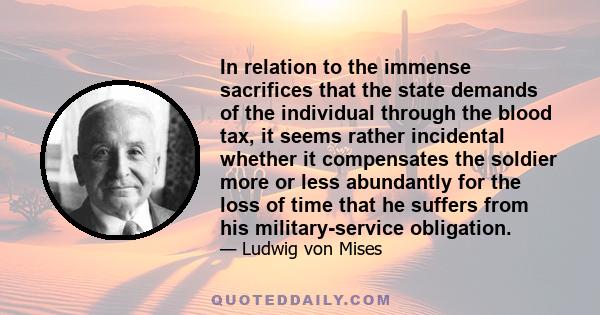 In relation to the immense sacrifices that the state demands of the individual through the blood tax, it seems rather incidental whether it compensates the soldier more or less abundantly for the loss of time that he