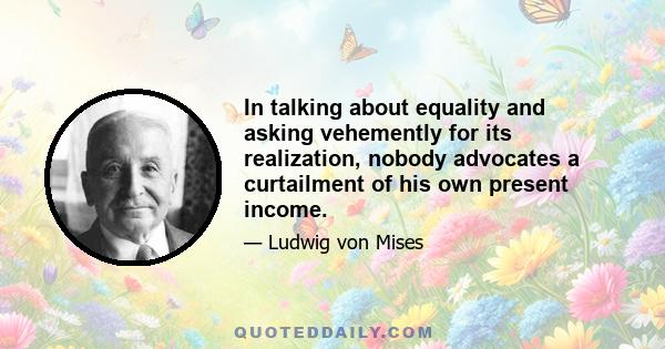 In talking about equality and asking vehemently for its realization, nobody advocates a curtailment of his own present income.