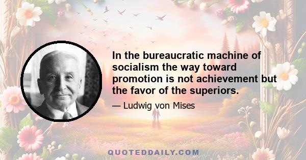 In the bureaucratic machine of socialism the way toward promotion is not achievement but the favor of the superiors.