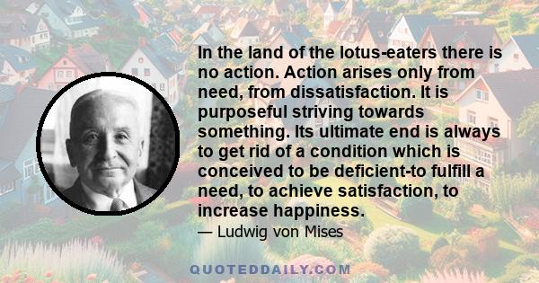 In the land of the lotus-eaters there is no action. Action arises only from need, from dissatisfaction. It is purposeful striving towards something. Its ultimate end is always to get rid of a condition which is