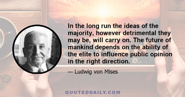 In the long run the ideas of the majority, however detrimental they may be, will carry on. The future of mankind depends on the ability of the elite to influence public opinion in the right direction.