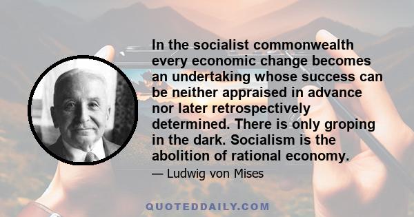 In the socialist commonwealth every economic change becomes an undertaking whose success can be neither appraised in advance nor later retrospectively determined. There is only groping in the dark. Socialism is the