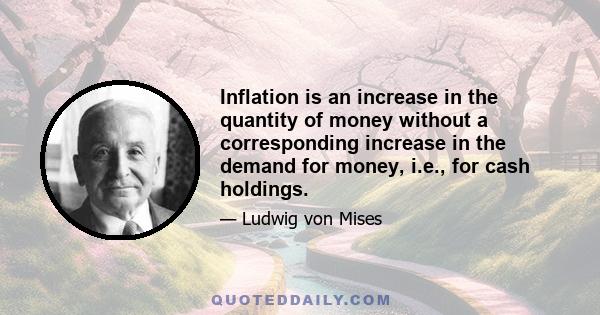 Inflation is an increase in the quantity of money without a corresponding increase in the demand for money, i.e., for cash holdings.