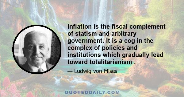 Inflation is the fiscal complement of statism and arbitrary government. It is a cog in the complex of policies and institutions which gradually lead toward totalitarianism .