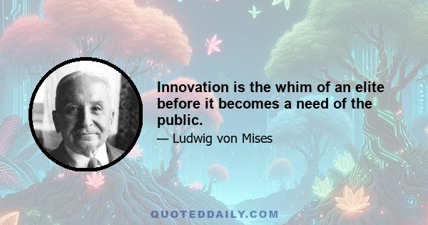 Innovation is the whim of an elite before it becomes a need of the public.