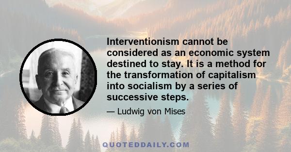 Interventionism cannot be considered as an economic system destined to stay. It is a method for the transformation of capitalism into socialism by a series of successive steps.