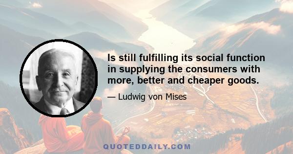 Is still fulfilling its social function in supplying the consumers with more, better and cheaper goods.