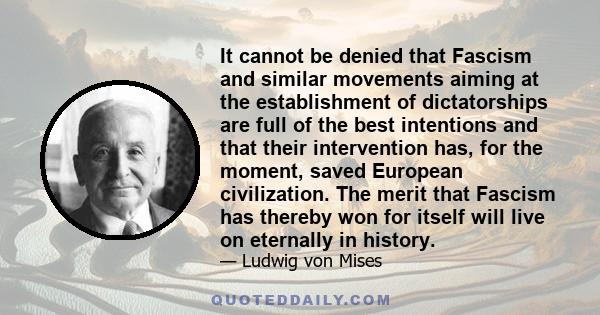 It cannot be denied that Fascism and similar movements aiming at the establishment of dictatorships are full of the best intentions and that their intervention has, for the moment, saved European civilization. The merit 