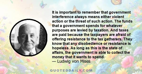 It is important to remember that government interference always means either violent action or the threat of such action. The funds that a government spends for whatever purposes are levied by taxation. And taxes are