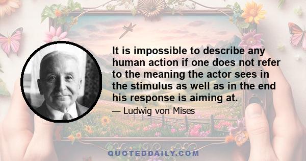 It is impossible to describe any human action if one does not refer to the meaning the actor sees in the stimulus as well as in the end his response is aiming at.