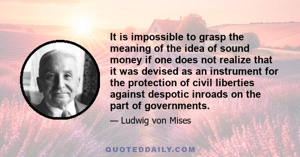 It is impossible to grasp the meaning of the idea of sound money if one does not realize that it was devised as an instrument for the protection of civil liberties against despotic inroads on the part of governments.