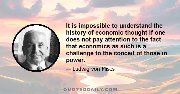 It is impossible to understand the history of economic thought if one does not pay attention to the fact that economics as such is a challenge to the conceit of those in power.