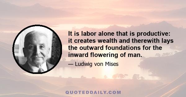 It is labor alone that is productive: it creates wealth and therewith lays the outward foundations for the inward flowering of man.