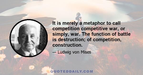 It is merely a metaphor to call competition competitive war, or simply, war. The function of battle is destruction; of competition, construction.