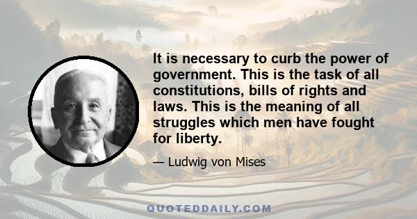 It is necessary to curb the power of government. This is the task of all constitutions, bills of rights and laws. This is the meaning of all struggles which men have fought for liberty.