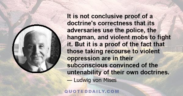 It is not conclusive proof of a doctrine's correctness that its adversaries use the police, the hangman, and violent mobs to fight it. But it is a proof of the fact that those taking recourse to violent oppression are