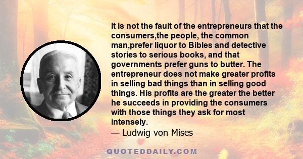 It is not the fault of the entrepreneurs that the consumers,the people, the common man,prefer liquor to Bibles and detective stories to serious books, and that governments prefer guns to butter. The entrepreneur does