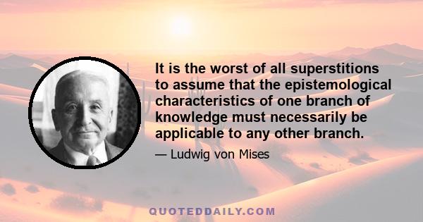 It is the worst of all superstitions to assume that the epistemological characteristics of one branch of knowledge must necessarily be applicable to any other branch.