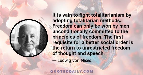 It is vain to fight totalitarianism by adopting totalitarian methods. Freedom can only be won by men unconditionally committed to the principles of freedom. The first requisite for a better social order is the return to 