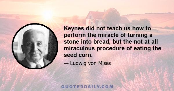 Keynes did not teach us how to perform the miracle of turning a stone into bread, but the not at all miraculous procedure of eating the seed corn.