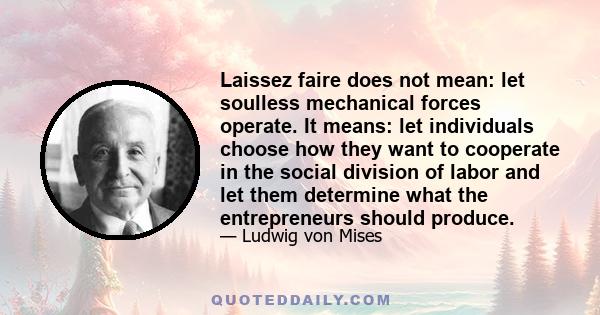 Laissez faire does not mean: let soulless mechanical forces operate. It means: let individuals choose how they want to cooperate in the social division of labor and let them determine what the entrepreneurs should