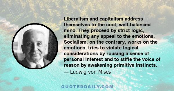 Liberalism and capitalism address themselves to the cool, well-balanced mind. They proceed by strict logic, eliminating any appeal to the emotions. Socialism, on the contrary, works on the emotions, tries to violate