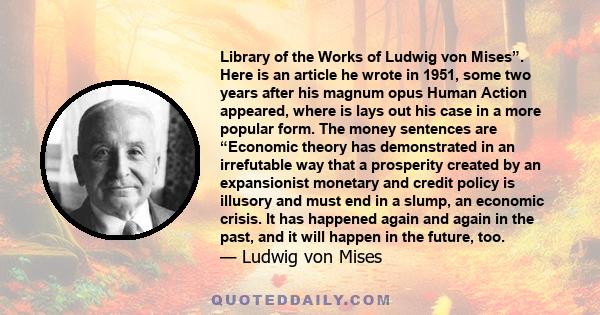 Library of the Works of Ludwig von Mises”. Here is an article he wrote in 1951, some two years after his magnum opus Human Action appeared, where is lays out his case in a more popular form. The money sentences are