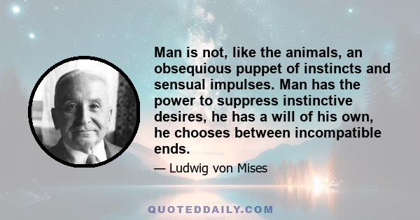 Man is not, like the animals, an obsequious puppet of instincts and sensual impulses. Man has the power to suppress instinctive desires, he has a will of his own, he chooses between incompatible ends.