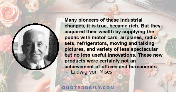 Many pioneers of these industrial changes, it is true, became rich. But they acquired their wealth by supplying the public with motor cars, airplanes, radio sets, refrigerators, moving and talking pictures, and variety