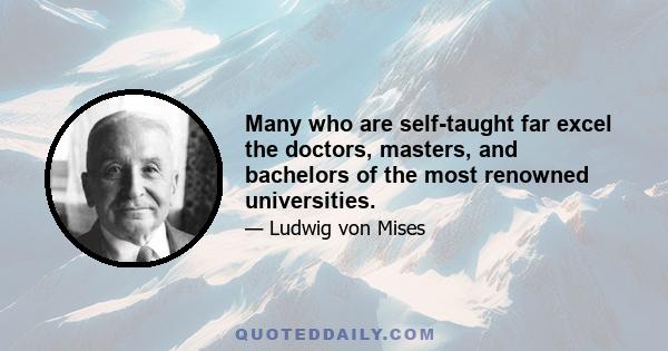 Many who are self-taught far excel the doctors, masters, and bachelors of the most renowned universities.