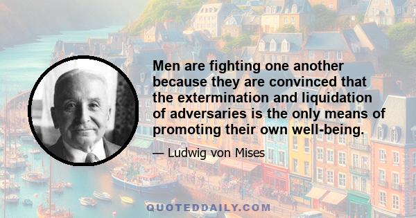 Men are fighting one another because they are convinced that the extermination and liquidation of adversaries is the only means of promoting their own well-being.