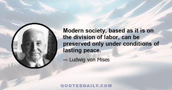 Modern society, based as it is on the division of labor, can be preserved only under conditions of lasting peace.