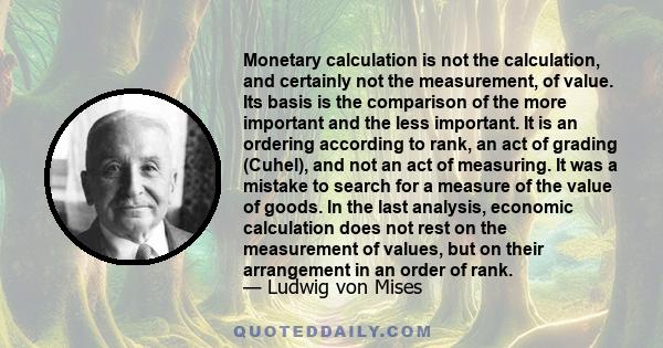 Monetary calculation is not the calculation, and certainly not the measurement, of value. Its basis is the comparison of the more important and the less important. It is an ordering according to rank, an act of grading