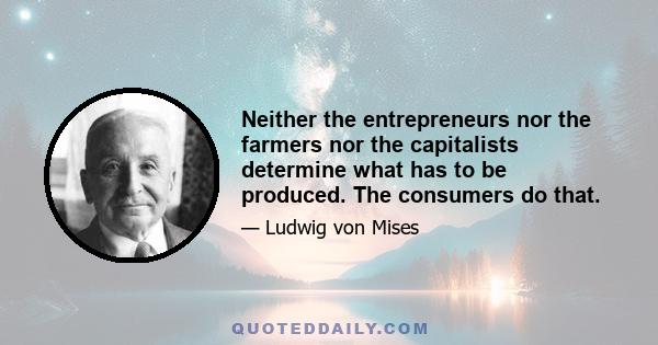 Neither the entrepreneurs nor the farmers nor the capitalists determine what has to be produced. The consumers do that.