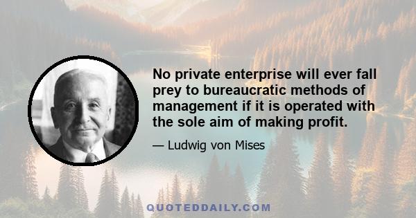 No private enterprise will ever fall prey to bureaucratic methods of management if it is operated with the sole aim of making profit.