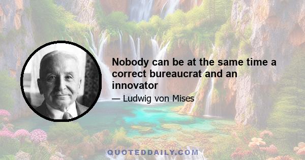 Nobody can be at the same time a correct bureaucrat and an innovator